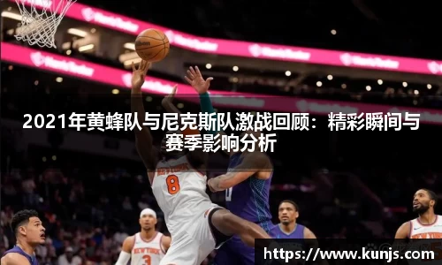 2021年黄蜂队与尼克斯队激战回顾：精彩瞬间与赛季影响分析