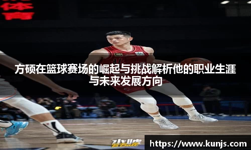 方硕在篮球赛场的崛起与挑战解析他的职业生涯与未来发展方向