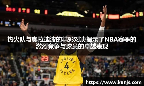 热火队与奥拉迪波的精彩对决揭示了NBA赛季的激烈竞争与球员的卓越表现