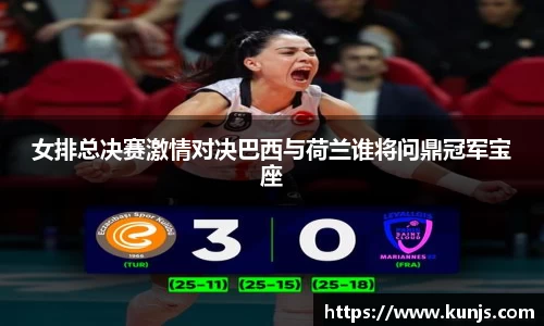 女排总决赛激情对决巴西与荷兰谁将问鼎冠军宝座