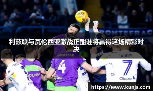 利兹联与瓦伦西亚激战正酣谁将赢得这场精彩对决