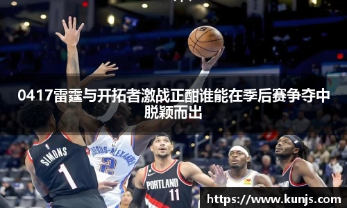 0417雷霆与开拓者激战正酣谁能在季后赛争夺中脱颖而出