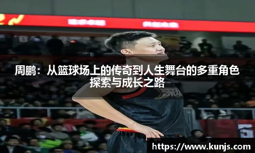 周鹏：从篮球场上的传奇到人生舞台的多重角色探索与成长之路