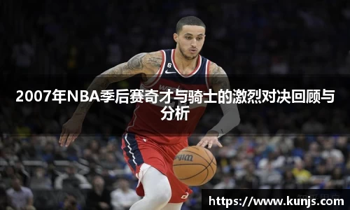 2007年NBA季后赛奇才与骑士的激烈对决回顾与分析