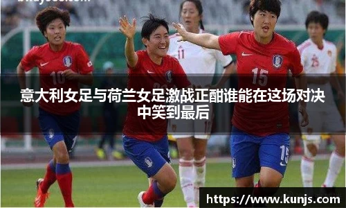意大利女足与荷兰女足激战正酣谁能在这场对决中笑到最后