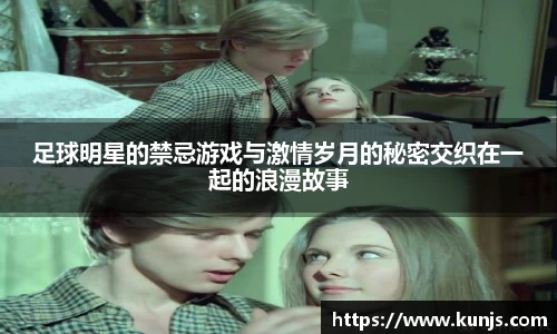 足球明星的禁忌游戏与激情岁月的秘密交织在一起的浪漫故事