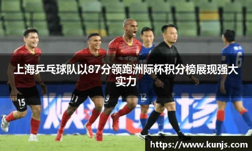 上海乒乓球队以87分领跑洲际杯积分榜展现强大实力