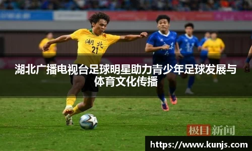 湖北广播电视台足球明星助力青少年足球发展与体育文化传播