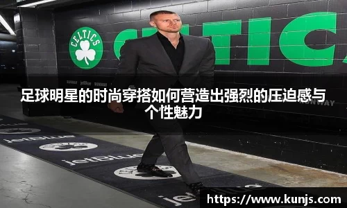 足球明星的时尚穿搭如何营造出强烈的压迫感与个性魅力