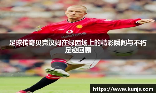 足球传奇贝克汉姆在绿茵场上的精彩瞬间与不朽足迹回顾